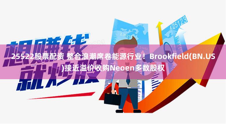 25522股票配资 整合浪潮席卷能源行业！Brookfield(BN.US)接近溢价收购Neoen多数股权