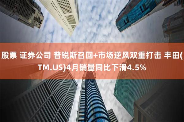 股票 证券公司 普锐斯召回+市场逆风双重打击 丰田(TM.US)4月销量同比下滑4.5%