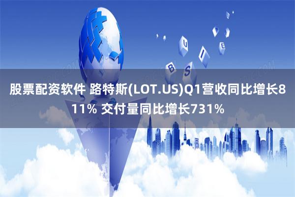 股票配资软件 路特斯(LOT.US)Q1营收同比增长811% 交付量同比增长731%