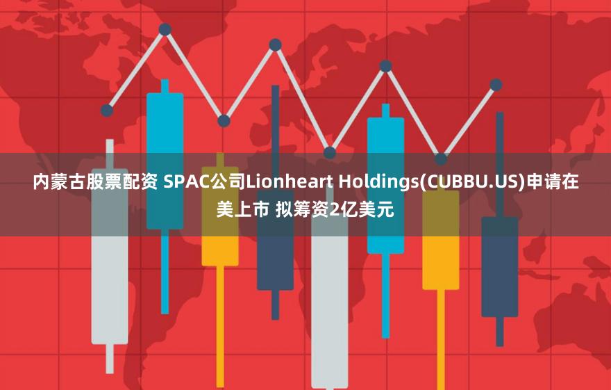 内蒙古股票配资 SPAC公司Lionheart Holdings(CUBBU.US)申请在美上市 拟筹资2亿美元