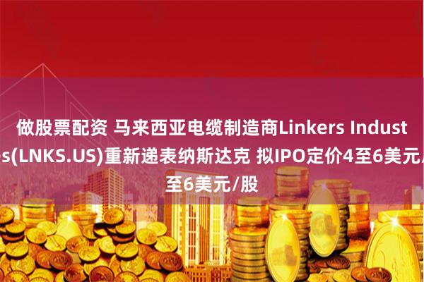 做股票配资 马来西亚电缆制造商Linkers Industries(LNKS.US)重新递表纳斯达克 拟IPO定价4至6美元/股