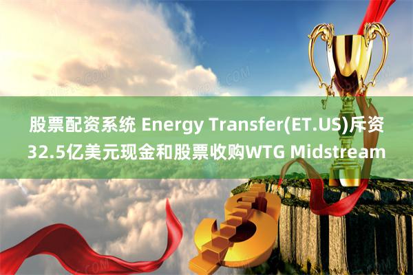 股票配资系统 Energy Transfer(ET.US)斥资32.5亿美元现金和股票收购WTG Midstream