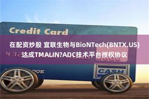 在配资炒股 宜联生物与BioNTech(BNTX.US)达成TMALIN?ADC技术平台授权协议