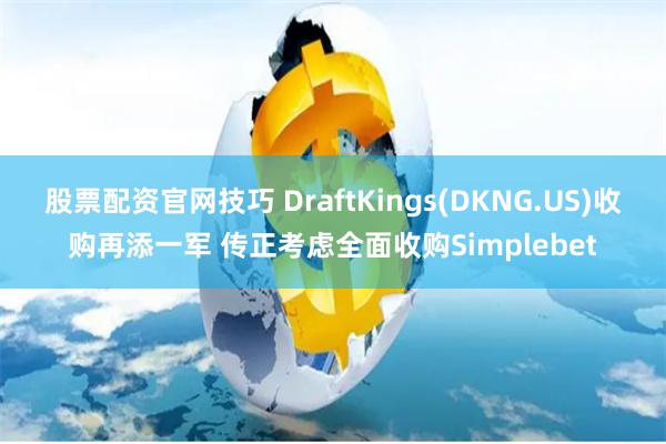 股票配资官网技巧 DraftKings(DKNG.US)收购再添一军 传正考虑全面收购Simplebet