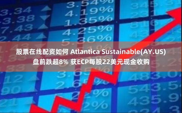 股票在线配资如何 Atlantica Sustainable(AY.US)盘前跌超8% 获ECP每股22美元现金收购