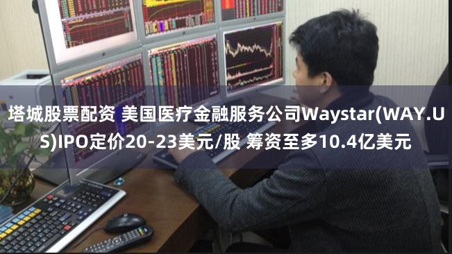 塔城股票配资 美国医疗金融服务公司Waystar(WAY.US)IPO定价20-23美元/股 筹资至多10.4亿美元