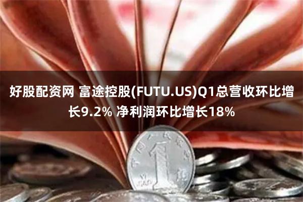 好股配资网 富途控股(FUTU.US)Q1总营收环比增长9.2% 净利润环比增长18%