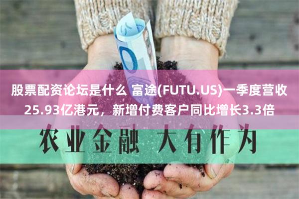 股票配资论坛是什么 富途(FUTU.US)一季度营收25.93亿港元，新增付费客户同比增长3.3倍