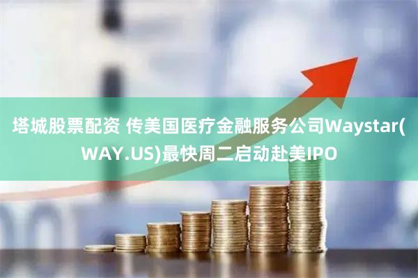 塔城股票配资 传美国医疗金融服务公司Waystar(WAY.US)最快周二启动赴美IPO