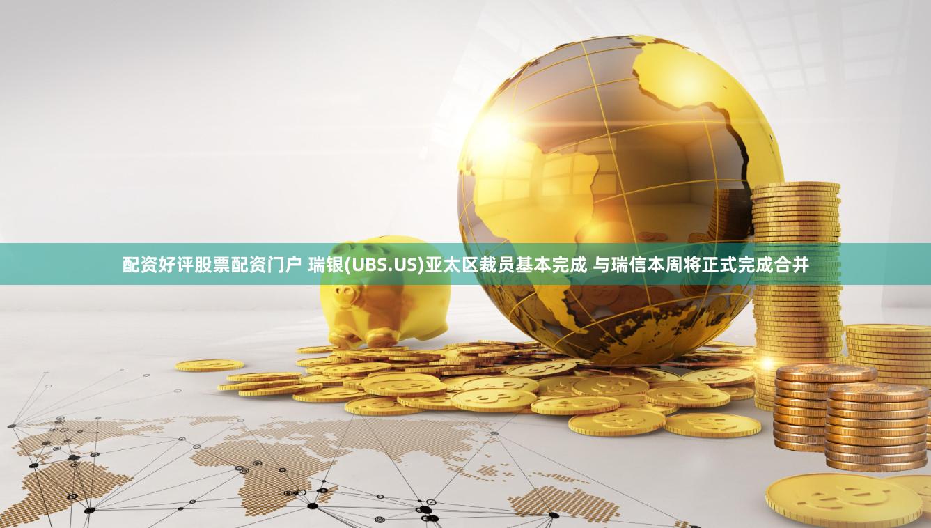 配资好评股票配资门户 瑞银(UBS.US)亚太区裁员基本完成 与瑞信本周将正式完成合并