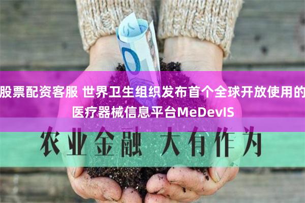 股票配资客服 世界卫生组织发布首个全球开放使用的医疗器械信息平台MeDevIS