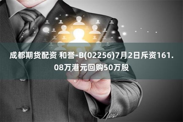 成都期货配资 和誉-B(02256)7月2日斥资161.08万港元回购50万股