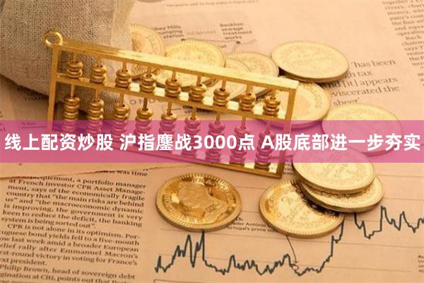 线上配资炒股 沪指鏖战3000点 A股底部进一步夯实