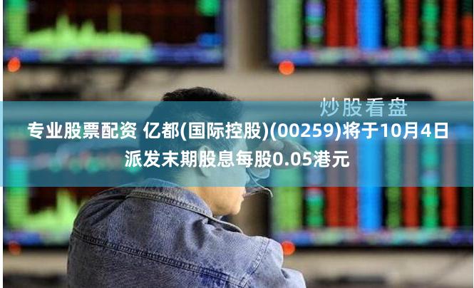 专业股票配资 亿都(国际控股)(00259)将于10月4日派发末期股息每股0.05港元