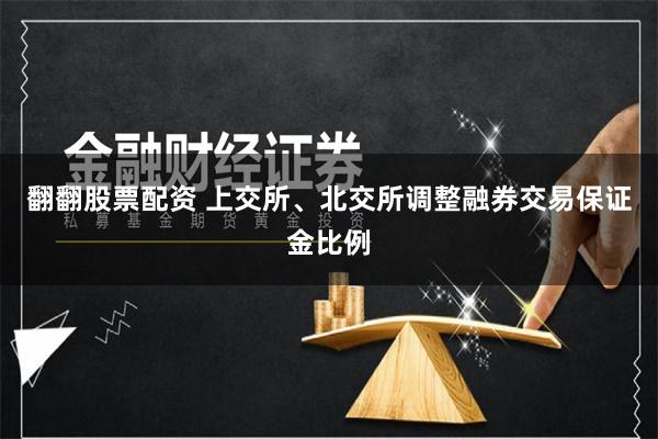 翻翻股票配资 上交所、北交所调整融券交易保证金比例