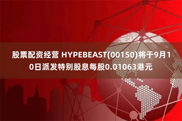 股票配资经营 HYPEBEAST(00150)将于9月10日派发特别股息每股0.01063港元