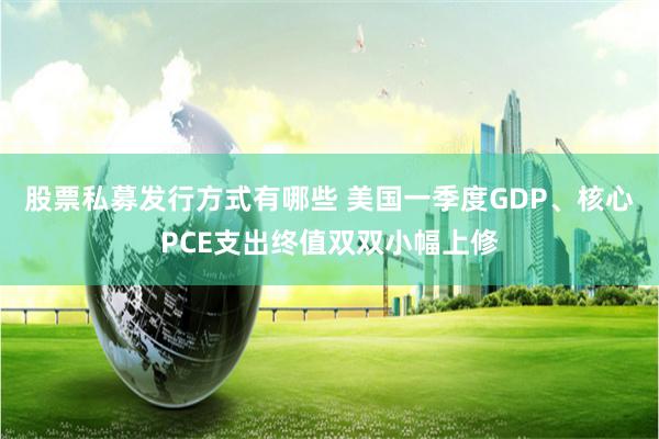 股票私募发行方式有哪些 美国一季度GDP、核心PCE支出终值双双小幅上修