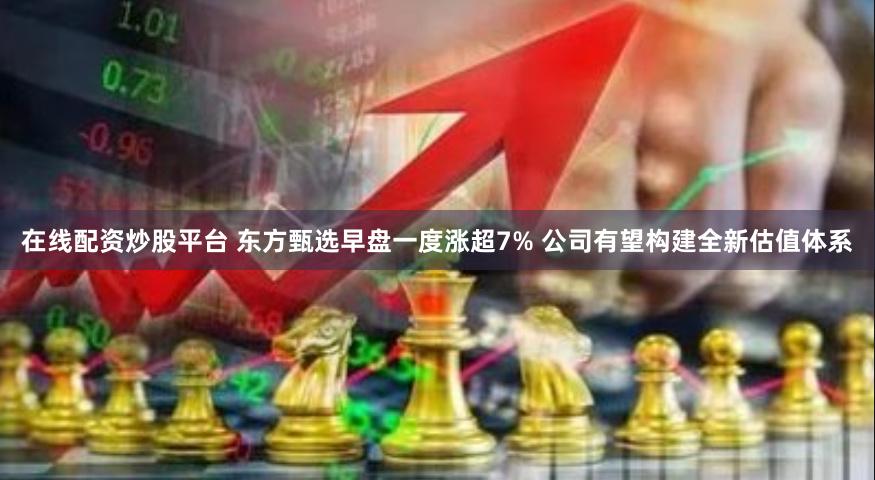 在线配资炒股平台 东方甄选早盘一度涨超7% 公司有望构建全新估值体系