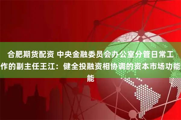 合肥期货配资 中央金融委员会办公室分管日常工作的副主任王江：健全投融资相协调的资本市场功能