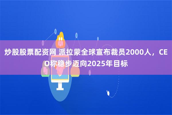 炒股股票配资网 派拉蒙全球宣布裁员2000人，CEO称稳步迈向2025年目标