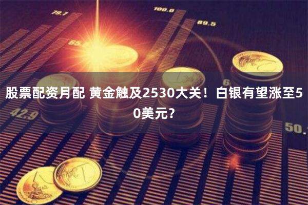 股票配资月配 黄金触及2530大关！白银有望涨至50美元？