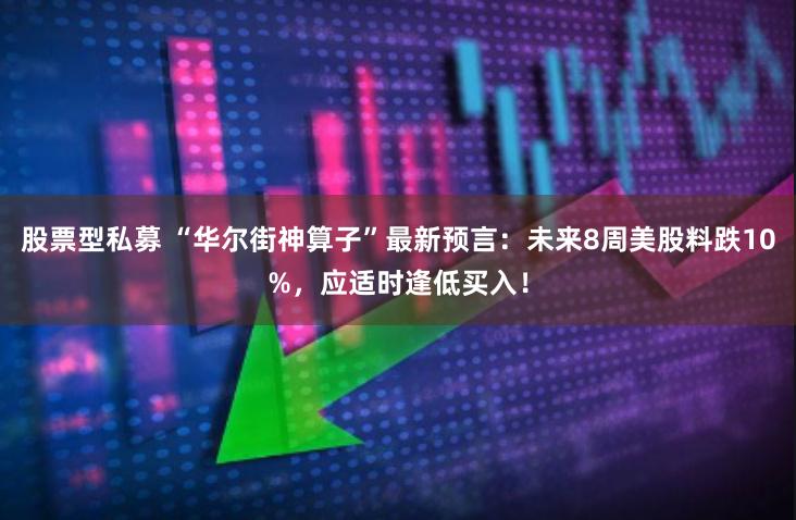 股票型私募 “华尔街神算子”最新预言：未来8周美股料跌10%，应适时逢低买入！