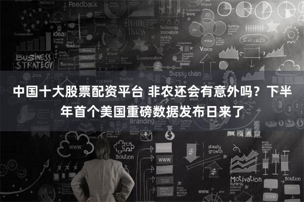 中国十大股票配资平台 非农还会有意外吗？下半年首个美国重磅数据发布日来了