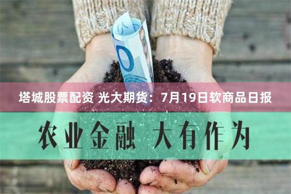 塔城股票配资 光大期货：7月19日软商品日报