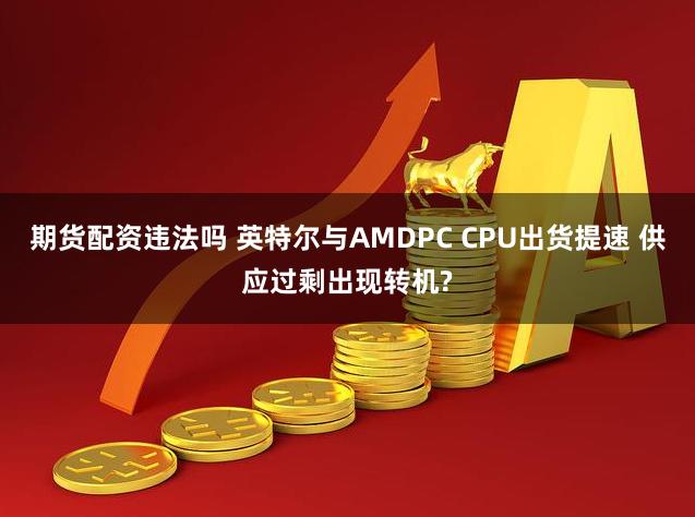 期货配资违法吗 英特尔与AMDPC CPU出货提速 供应过剩出现转机?