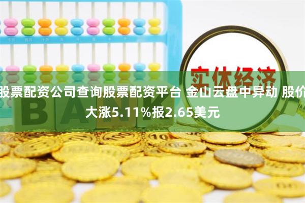 股票配资公司查询股票配资平台 金山云盘中异动 股价大涨5.11%报2.65美元