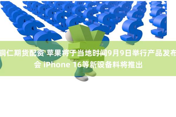 铜仁期货配资 苹果将于当地时间9月9日举行产品发布会 iPhone 16等新设备料将推出