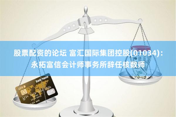 股票配资的论坛 富汇国际集团控股(01034)：永拓富信会计师事务所辞任核数师