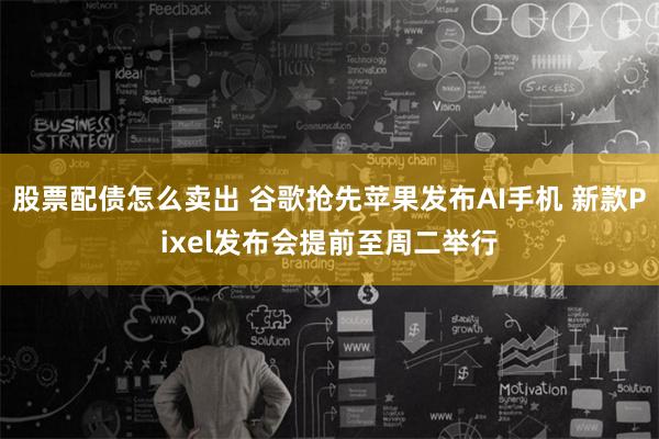 股票配债怎么卖出 谷歌抢先苹果发布AI手机 新款Pixel发布会提前至周二举行