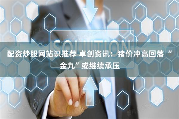 配资炒股网站识推荐 卓创资讯：猪价冲高回落 “金九”或继续承压