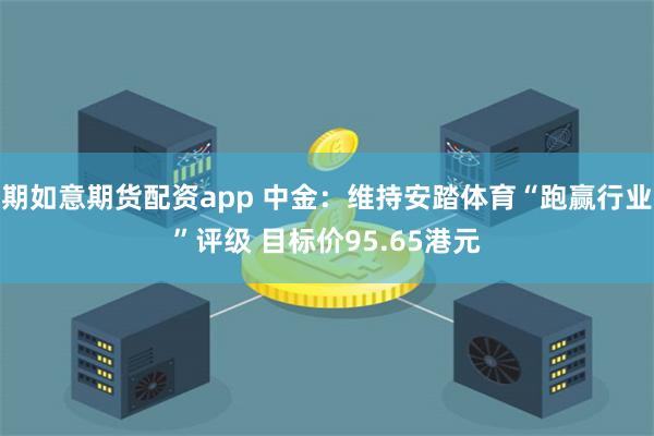 期如意期货配资app 中金：维持安踏体育“跑赢行业”评级 目标价95.65港元