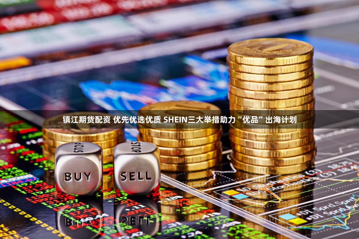 镇江期货配资 优先优选优质 SHEIN三大举措助力“优品”出海计划