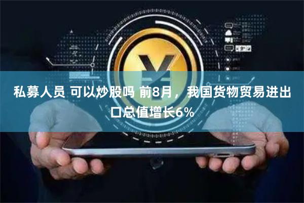 私募人员 可以炒股吗 前8月，我国货物贸易进出口总值增长6%