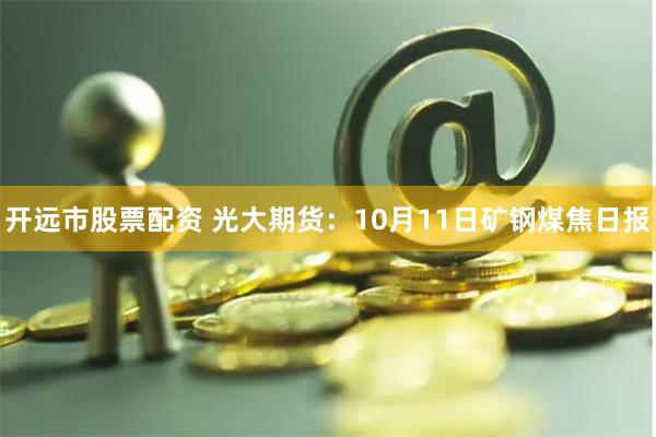 开远市股票配资 光大期货：10月11日矿钢煤焦日报